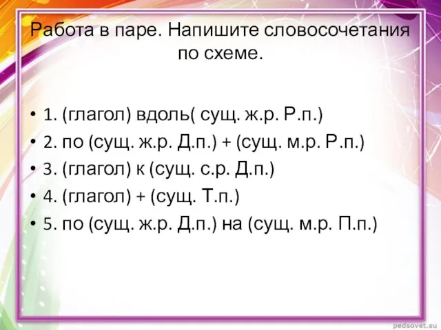 Работа в паре. Напишите словосочетания по схеме. 1. (глагол) вдоль( сущ. ж.р.