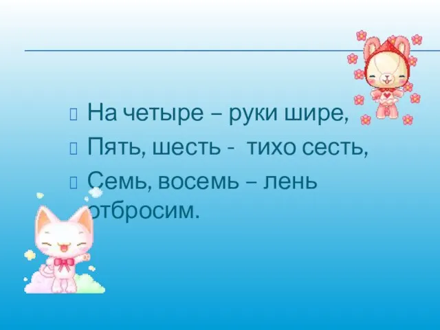 На четыре – руки шире, Пять, шесть - тихо сесть, Семь, восемь – лень отбросим.