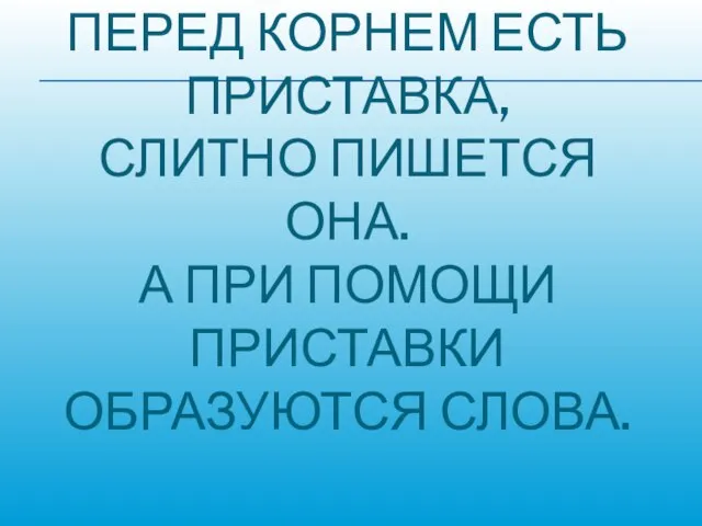 ПЕРЕД КОРНЕМ ЕСТЬ ПРИСТАВКА, СЛИТНО ПИШЕТСЯ ОНА. А ПРИ ПОМОЩИ ПРИСТАВКИ ОБРАЗУЮТСЯ СЛОВА.