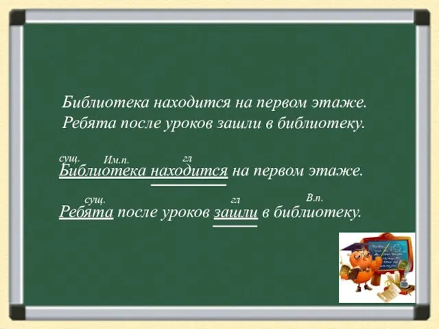 Библиотека находится на первом этаже. Ребята после уроков зашли в библиотеку. сущ.