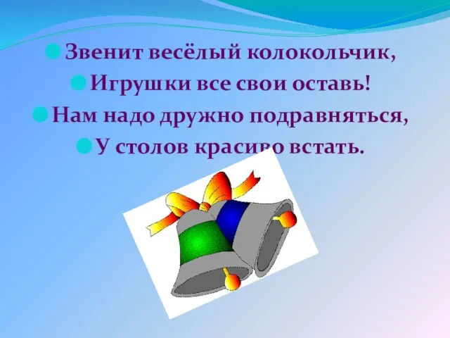 Звенит весёлый колокольчик, Игрушки все свои оставь! Нам надо дружно подравняться, У столов красиво встать.