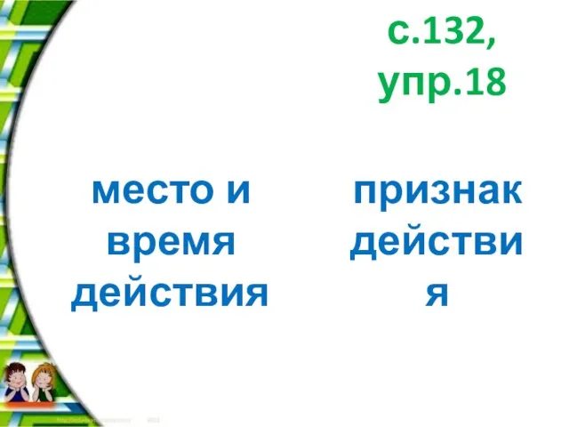 с.132, упр.18 место и время действия признак действия