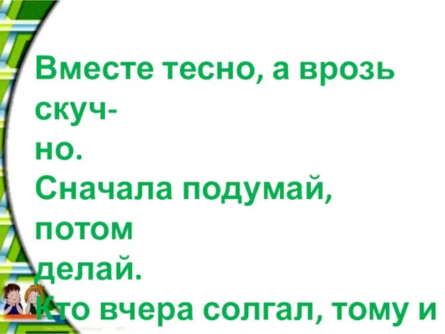 Вместе тесно, а врозь скуч- но. Сначала подумай, потом делай. Кто вчера