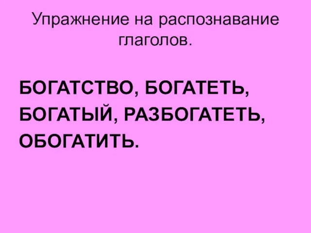 Упражнение на распознавание глаголов. БОГАТСТВО, БОГАТЕТЬ, БОГАТЫЙ, РАЗБОГАТЕТЬ, ОБОГАТИТЬ.