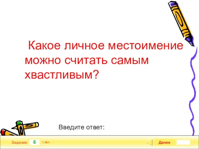 6 Задание Какое личное местоимение можно считать самым хвастливым? Далее 1 бал. Введите ответ: