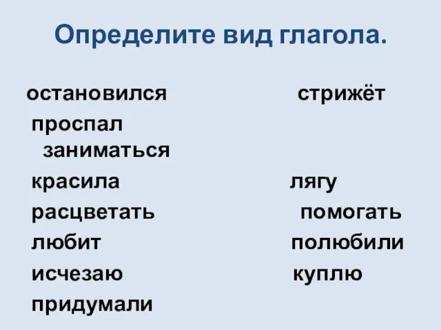 Определите вид глагола. остановился стрижёт проспал заниматься красила лягу расцветать помогать любит полюбили исчезаю куплю придумали