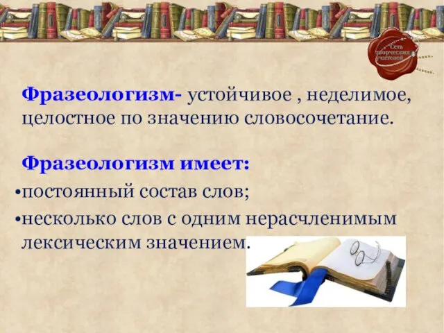 Фразеологизм- устойчивое , неделимое, целостное по значению словосочетание. Фразеологизм имеет: постоянный состав