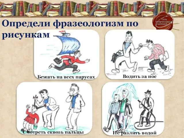 Определи фразеологизм по рисункам Бежать на всех парусах Не разлить водой Водить