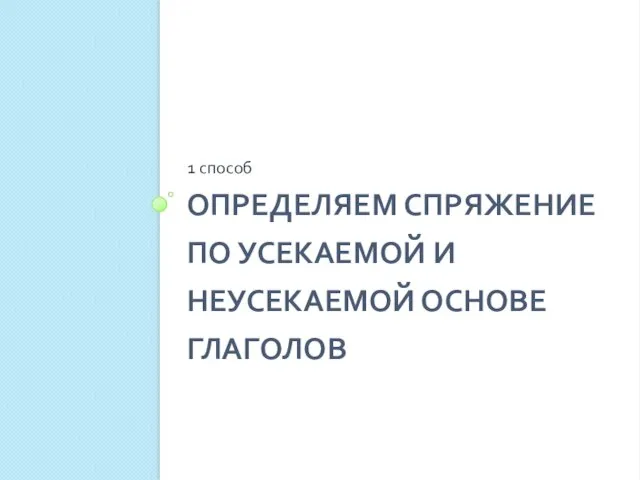 ОПРЕДЕЛЯЕМ СПРЯЖЕНИЕ ПО УСЕКАЕМОЙ И НЕУСЕКАЕМОЙ ОСНОВЕ ГЛАГОЛОВ 1 способ