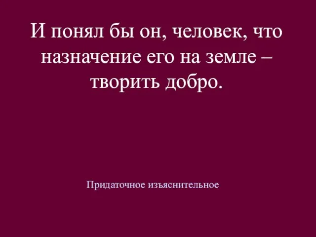 И понял бы он, человек, что назначение его на земле – творить добро. Придаточное изъяснительное