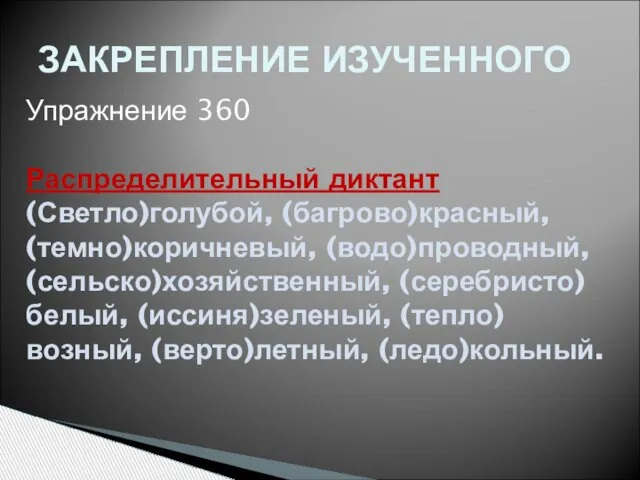 ЗАКРЕПЛЕНИЕ ИЗУЧЕННОГО Упражнение 360 Распределительный диктант (Светло)голубой, (багрово)красный, (темно)коричневый, (водо)проводный, (сельско)хозяйственный, (серебристо)белый, (иссиня)зеленый, (тепло)возный, (верто)летный, (ледо)кольный.