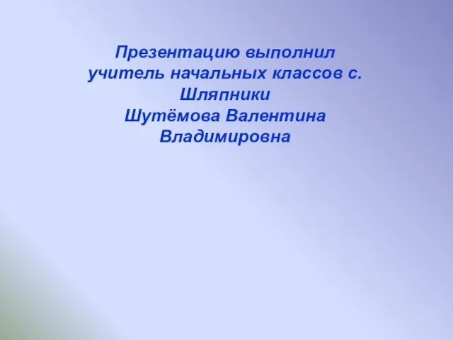 Презентацию выполнил учитель начальных классов с.Шляпники Шутёмова Валентина Владимировна