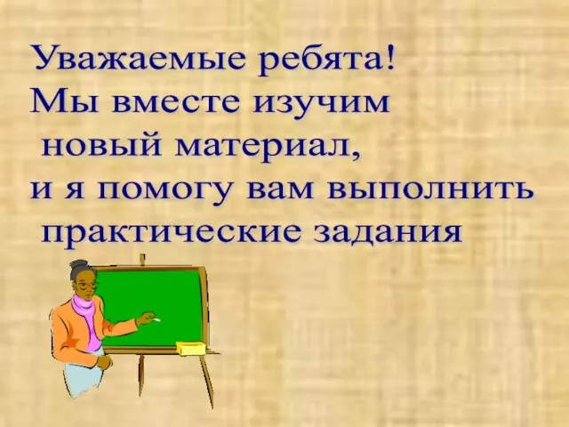 Уважаемые ребята! Мы вместе изучим новый материал, и я помогу вам выполнить практические задания