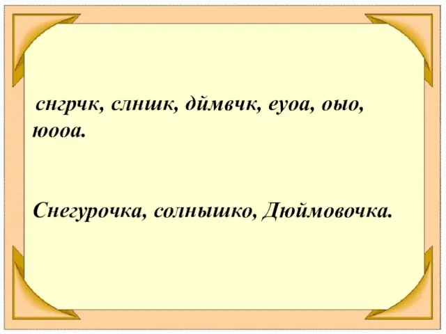 снгрчк, слншк, дймвчк, еуоа, оыо, юооа. Снегурочка, солнышко, Дюймовочка.