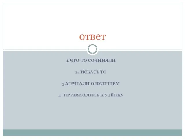 1.ЧТО-ТО СОЧИНЯЛИ 2. ИСКАТЬ ТО 3.МЕЧТАЛИ О БУДУЩЕМ 4. ПРИВЯЗАЛИСЬ К УТЁНКУ ответ