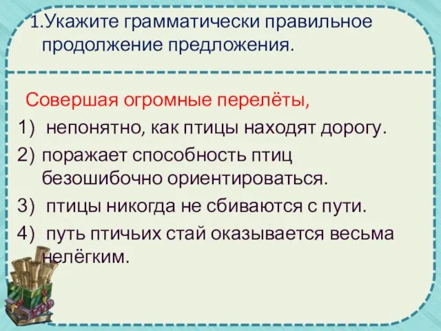 1.Укажите грамматически правильное продолжение предложения. Совершая огромные перелёты, непонятно, как птицы находят