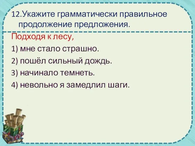 12.Укажите грамматически правильное продолжение предложения. Подходя к лесу, 1) мне стало страшно.