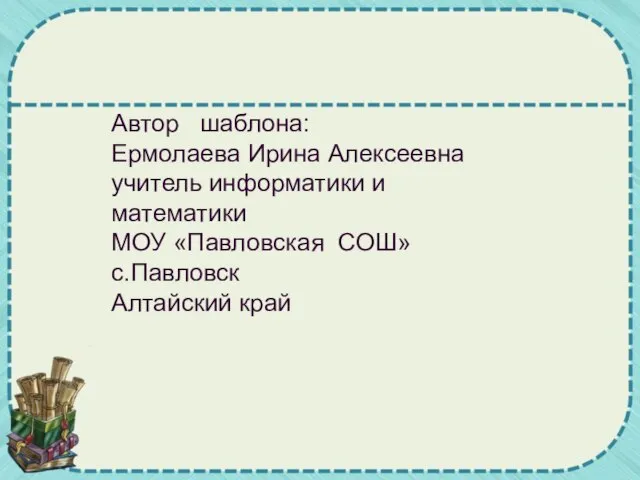 Автор шаблона: Ермолаева Ирина Алексеевна учитель информатики и математики МОУ «Павловская СОШ» с.Павловск Алтайский край