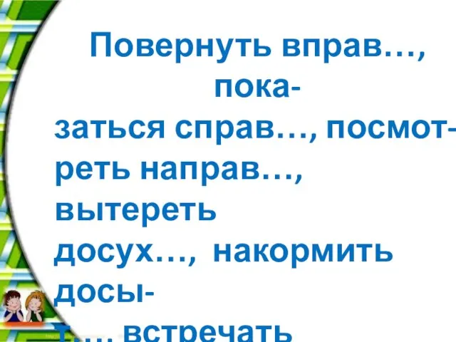 Повернуть вправ…, пока- заться справ…, посмот- реть направ…, вытереть досух…, накормить досы-