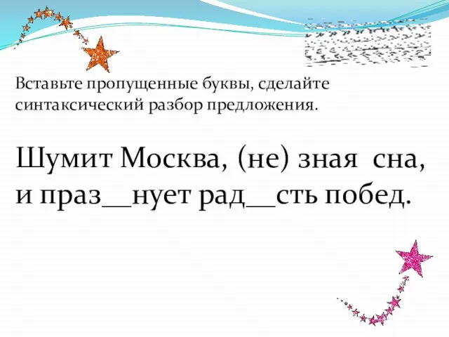 Вставьте пропущенные буквы, сделайте синтаксический разбор предложения. Шумит Москва, (не) зная сна, и праз__нует рад__сть побед.