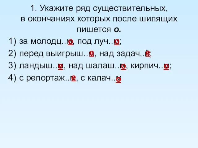 1. Укажите ряд существительных, в окончаниях которых после шипящих пишется о. за