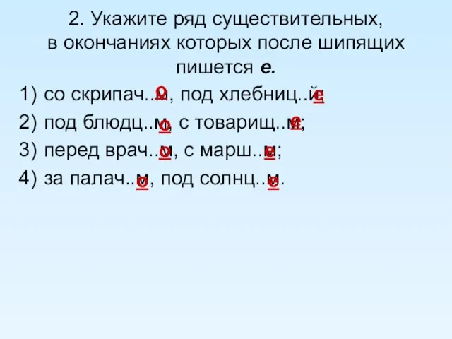 2. Укажите ряд существительных, в окончаниях которых после шипящих пишется е. со