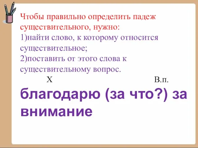 Чтобы правильно определить падеж существительного, нужно: 1)найти слово, к которому относится существительное;