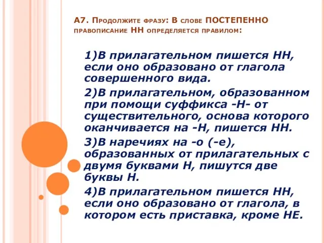 А7. Продолжите фразу: В слове ПОСТЕПЕННО правописание НН определяется правилом: 1)В прилагательном