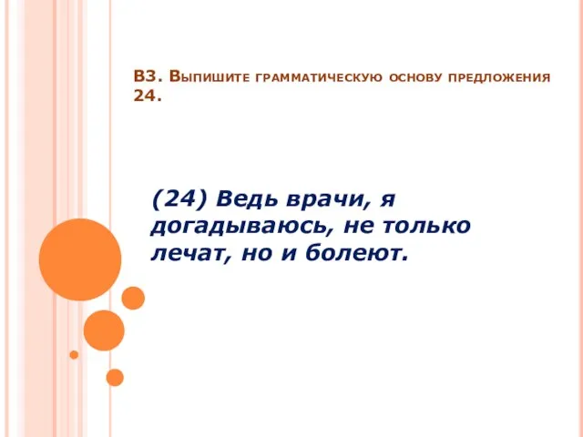 В3. Выпишите грамматическую основу предложения 24. (24) Ведь врачи, я догадываюсь, не