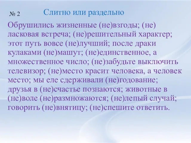 Обрушились жизненные (не)взгоды; (не)ласковая встреча; (не)решительный характер; этот путь вовсе (не)лучший; после