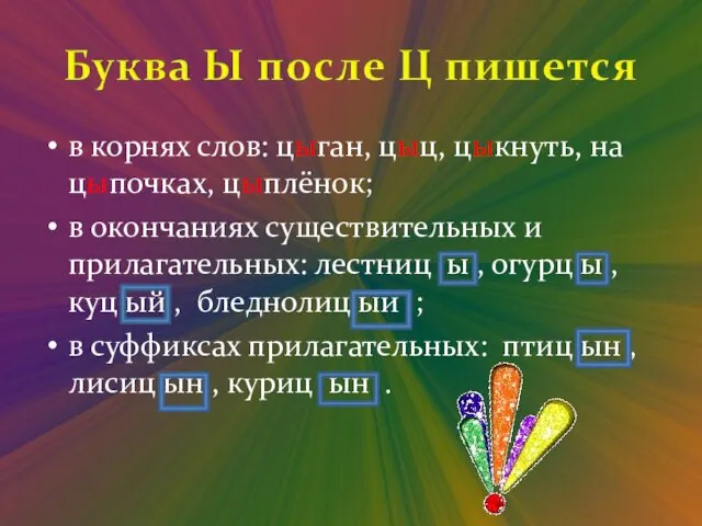 в корнях слов: цыган, цыц, цыкнуть, на цыпочках, цыплёнок; в окончаниях существительных