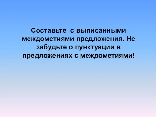 Составьте с выписанными междометиями предложения. Не забудьте о пунктуации в предложениях с междометиями!