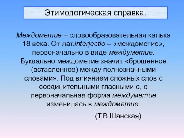 Этимологическая справка. Междометие – словообразовательная калька 18 века. От лат.interjectio – «междометие»,