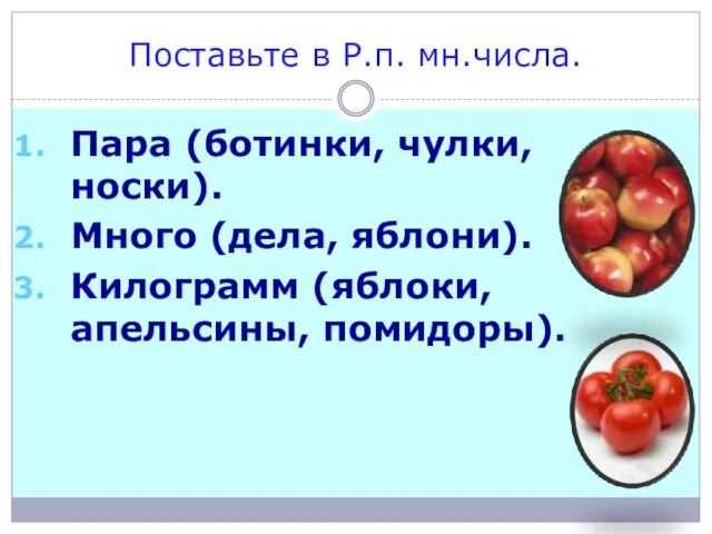 Поставьте в Р.п. мн.числа. Пара (ботинки, чулки, носки). Много (дела, яблони). Килограмм (яблоки, апельсины, помидоры).