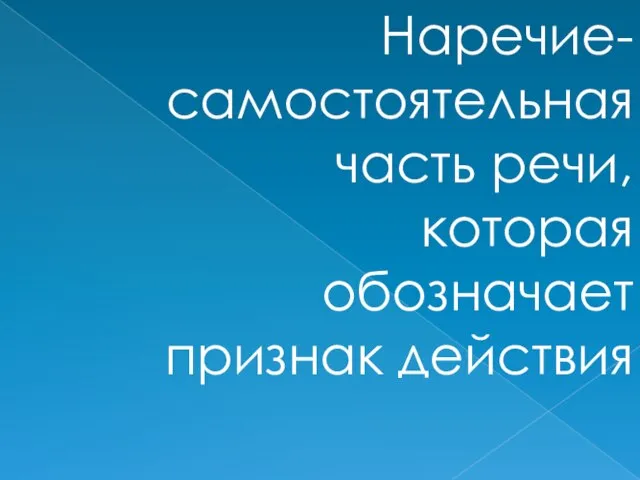 Наречие- самостоятельная часть речи, которая обозначает признак действия