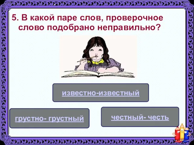 5. В какой паре слов, проверочное слово подобрано неправильно? известно-известный честный- честь грустно- грустный