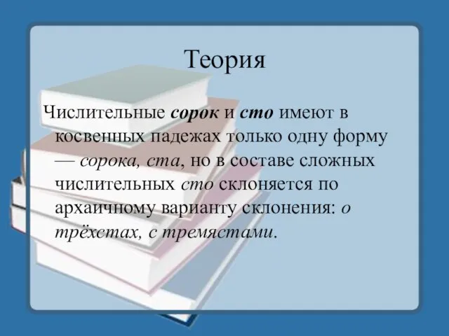 Теория Числительные сорок и сто имеют в косвенных падежах только одну форму