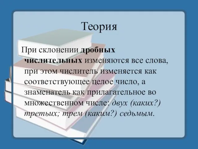 Теория При склонении дробных числительных изменяются все слова, при этом числитель изменяется