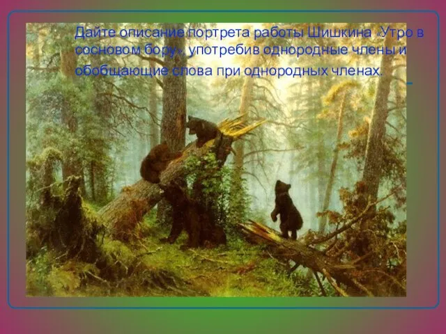 Дайте описание портрета работы Шишкина «Утро в сосновом бору», употребив однородные члены