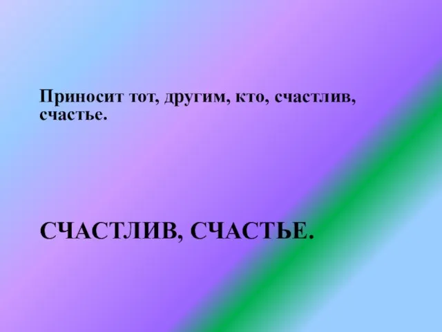 Счастлив, счастье. Приносит тот, другим, кто, счастлив, счастье.