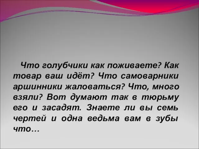 Что голубчики как поживаете? Как товар ваш идёт? Что самоварники аршинники жаловаться?