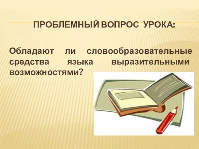 Проблемный вопрос урока: Обладают ли словообразовательные средства языка выразительными возможностями?