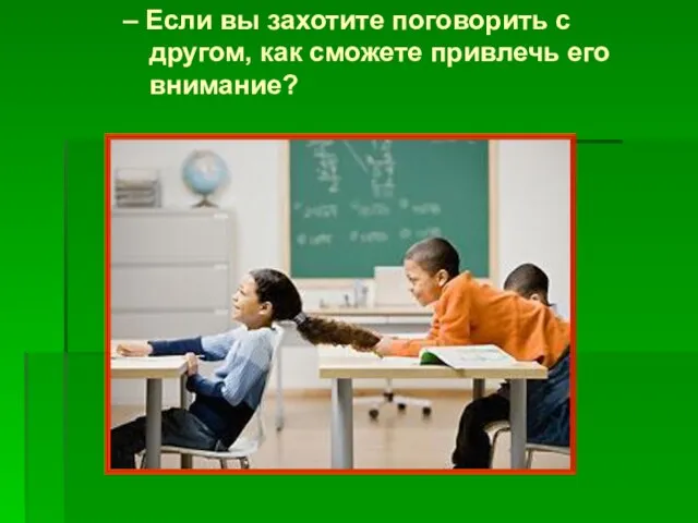 – Если вы захотите поговорить с другом, как сможете привлечь его внимание?