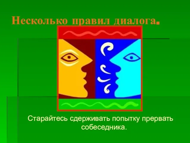 Несколько правил диалога. Старайтесь сдерживать попытку прервать собеседника.