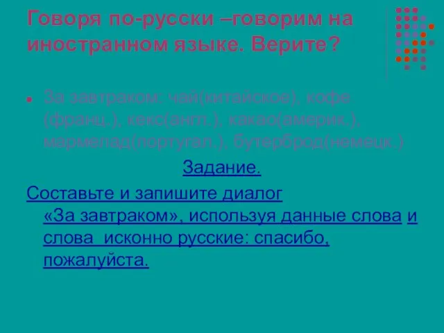 Говоря по-русски –говорим на иностранном языке. Верите? За завтраком: чай(китайское), кофе(франц.), кекс(англ.),