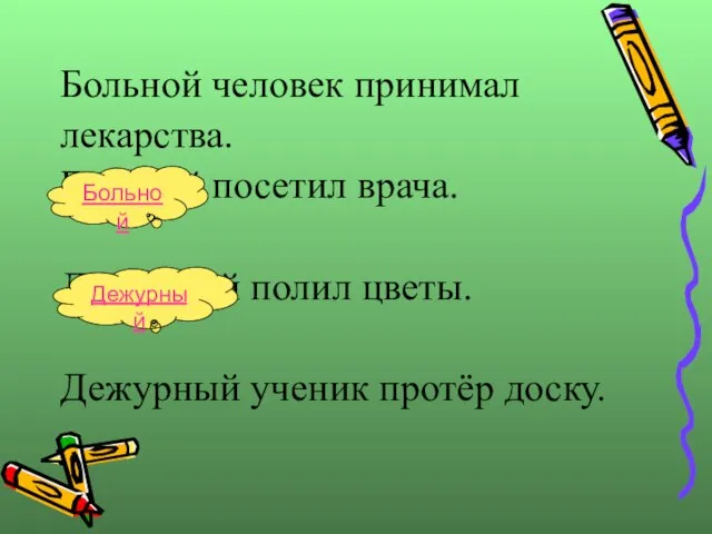 Больной человек принимал лекарства. Больной посетил врача. Дежурный полил цветы. Дежурный ученик протёр доску. Больной Дежурный