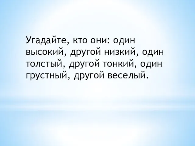 Угадайте, кто они: один высокий, другой низкий, один толстый, другой тонкий, один грустный, другой веселый.