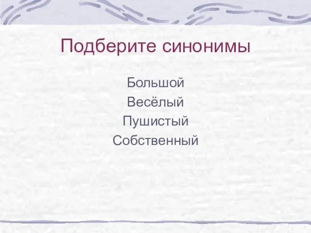 Подберите синонимы Большой Весёлый Пушистый Собственный