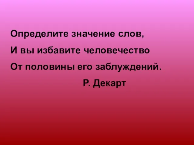 Определите значение слов, И вы избавите человечество От половины его заблуждений. Р. Декарт