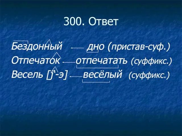 300. Ответ Бездонный дно (пристав-суф.) Отпечаток отпечатать (суффикс.) Весель [j‘-э] весёлый (суффикс.)